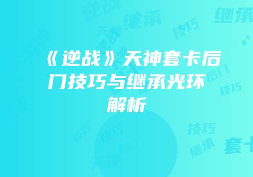 《逆战》天神套卡后门技巧与继承光环解析