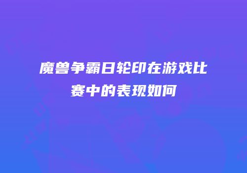 魔兽争霸日轮印在游戏比赛中的表现如何