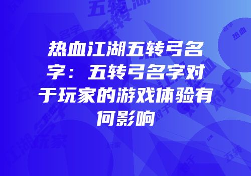 热血江湖五转弓名字：五转弓名字对于玩家的游戏体验有何影响