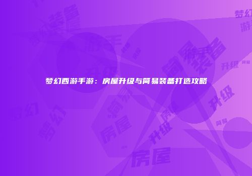 梦幻西游手游：房屋升级与简易装备打造攻略