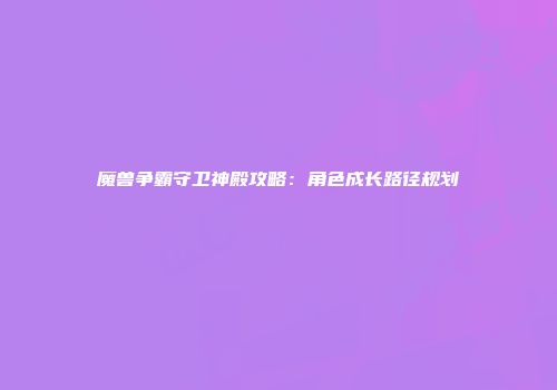 魔兽争霸守卫神殿攻略：角色成长路径规划