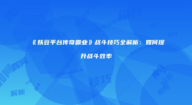 《妖豆平台传奇霸业》战斗技巧全解析：如何提升战斗效率