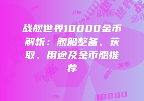 战舰世界10000金币解析：舰船整备、获取、用途及金币船推荐