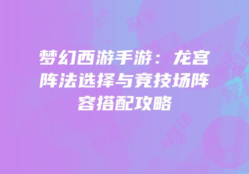 梦幻西游手游：龙宫阵法选择与竞技场阵容搭配攻略