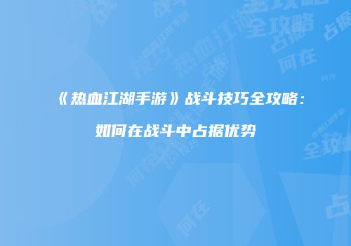 《热血江湖手游》战斗技巧全攻略：如何在战斗中占据优势