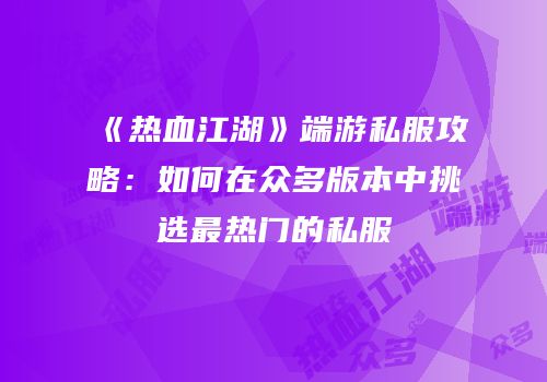 《热血江湖》端游私服攻略：如何在众多版本中挑选最热门的私服