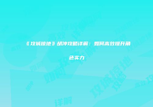 《攻城掠地》胡冲攻略详解：如何高效提升角色实力