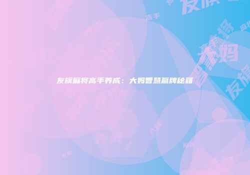 友旗麻将高手养成：大妈智慧赢牌秘籍
