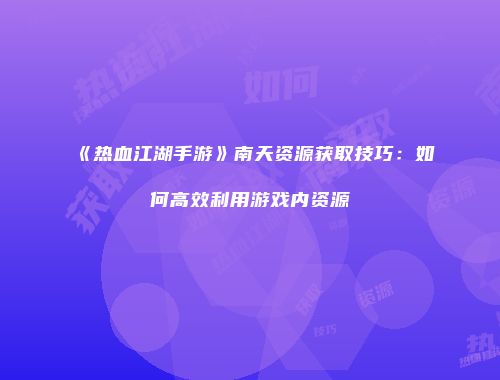 《热血江湖手游》南天资源获取技巧：如何高效利用游戏内资源