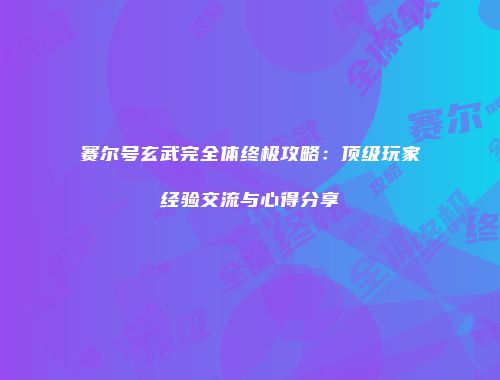 赛尔号玄武完全体终极攻略:顶级玩家经验交流与心得分享