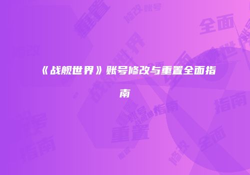 《战舰世界》账号修改与重置全面指南