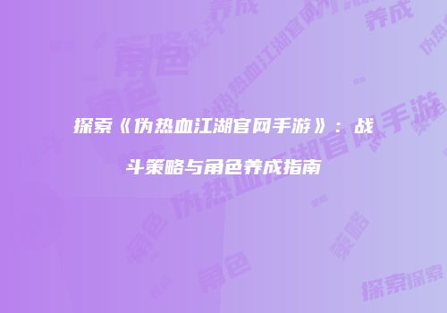 探索《伪热血江湖官网手游》：战斗策略与角色养成指南
