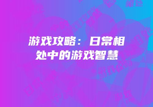 游戏攻略：日常相处中的游戏智慧