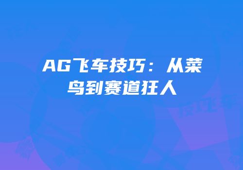 AG飞车技巧：从菜鸟到赛道狂人