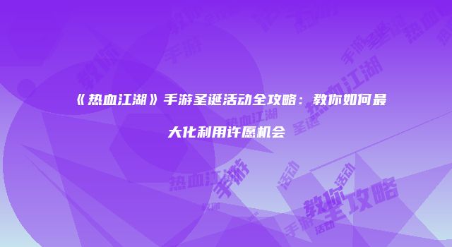 《热血江湖》手游圣诞活动全攻略：教你如何最大化利用许愿机会