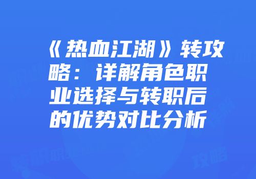 《热血江湖》转攻略：详解角色职业选择与转职后的优势对比分析