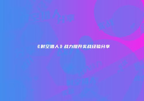 《时空猎人》战力提升实战经验分享