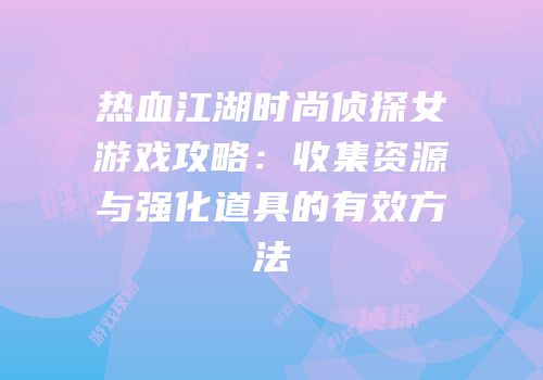 热血江湖时尚侦探女游戏攻略:收集资源与强化道具的有效方法
