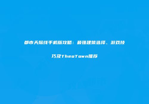 都市天际线手机版攻略：最强建筑选择、游戏技巧及TheoTown推荐