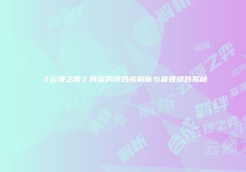 《云顶之弈》阵容羁绊合成解析与最强组合揭秘