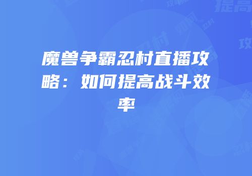 魔兽争霸忍村直播攻略：如何提高战斗效率