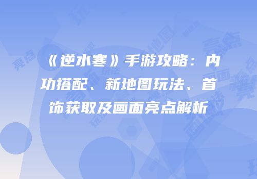 《逆水寒》手游攻略：内功搭配、新地图玩法、首饰获取及画面亮点解析