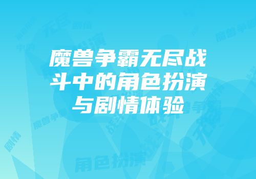 魔兽争霸无尽战斗中的角色扮演与剧情体验