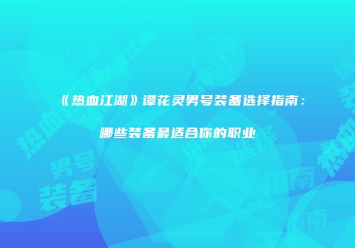 《热血江湖》谭花灵男号装备选择指南：哪些装备最适合你的职业