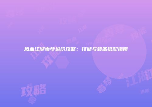 热血江湖毒琴进阶攻略：技能与装备搭配指南