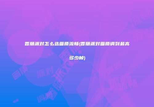 香肠派对怎么选画质流畅(香肠派对画质调到最高多少帧)