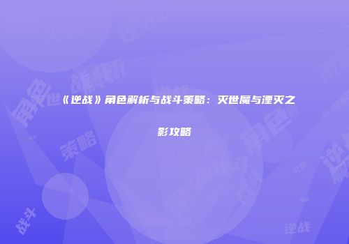 《逆战》角色解析与战斗策略：灭世魔与湮灭之影攻略