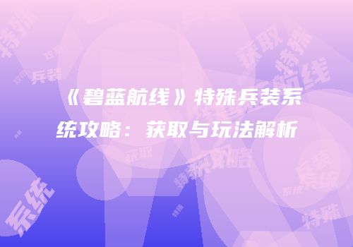 《碧蓝航线》特殊兵装系统攻略：获取与玩法解析