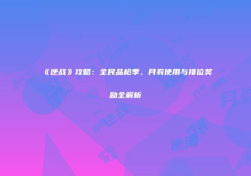 《逆战》攻略：全民品枪季、月券使用与排位奖励全解析
