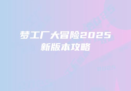 梦工厂大冒险2025新版本攻略