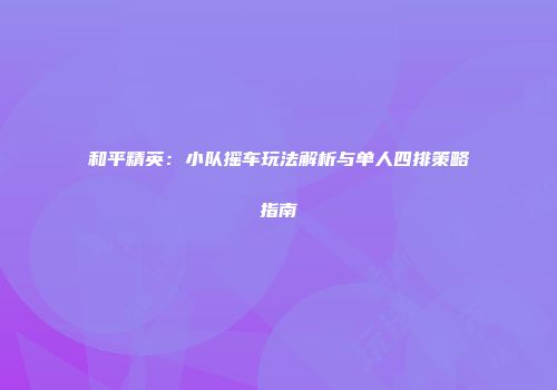 和平精英：小队摇车玩法解析与单人四排策略指南