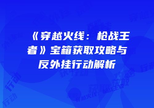 《穿越火线：枪战王者》宝箱获取攻略与反外挂行动解析