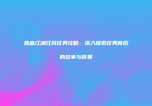 热血江湖狂风任务攻略：深入探索任务背后的故事与背景