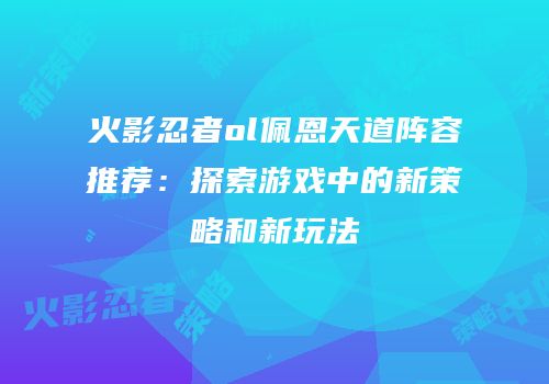 火影忍者ol佩恩天道阵容推荐：探索游戏中的新策略和新玩法