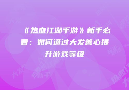 《热血江湖手游》新手必看：如何通过大发善心提升游戏等级