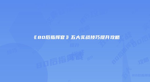 《80后指挥官》五大实战技巧提升攻略