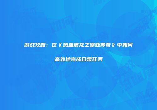 游戏攻略：在《热血屠龙之霸业传奇》中如何高效地完成日常任务