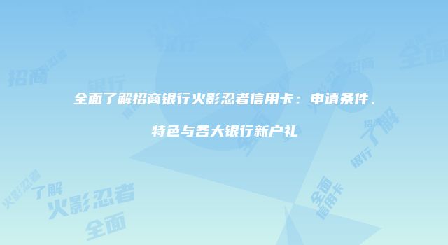 全面了解招商银行火影忍者信用卡：申请条件、特色与各大银行新户礼