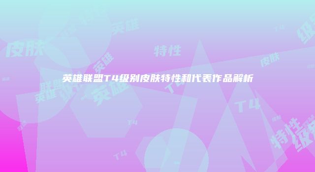 英雄联盟T4级别皮肤特性和代表作品解析
