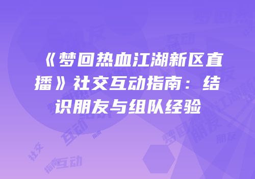 《梦回热血江湖新区直播》社交互动指南：结识朋友与组队经验