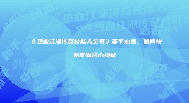 《热血江湖传奇技能大全书》新手必看：如何快速掌握核心技能