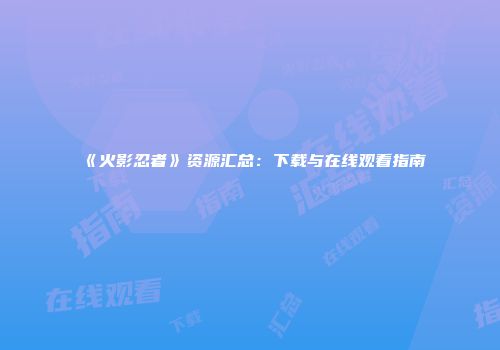 《火影忍者》资源汇总：下载与在线观看指南