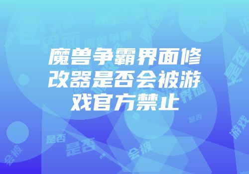 魔兽争霸界面修改器是否会被游戏官方禁止