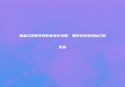 热血江湖唐装男职业进阶攻略:如何选择适合自己的职业