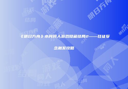 《明日方舟》水月同人游戏隐藏结局2——狂徒妄念触发攻略