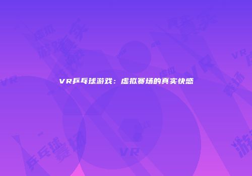 VR乒乓球游戏：虚拟赛场的真实快感